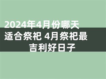 2024年4月份哪天适合祭祀 4月祭祀最吉利好日子
