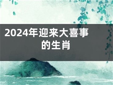 2024年迎来大喜事的生肖