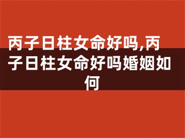 丙子日柱女命好吗,丙子日柱女命好吗婚姻如何