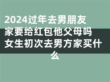 2024过年去男朋友家要给红包他父母吗 女生初次去男方家买什么