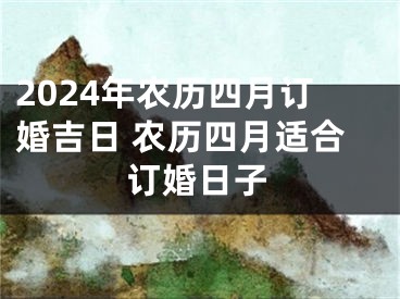 2024年农历四月订婚吉日 农历四月适合订婚日子