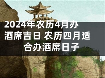 2024年农历4月办酒席吉日 农历四月适合办酒席日子