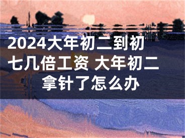 2024大年初二到初七几倍工资 大年初二拿针了怎么办