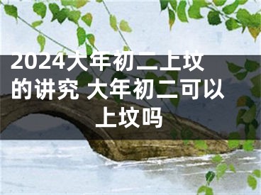 2024大年初二上坟的讲究 大年初二可以上坟吗