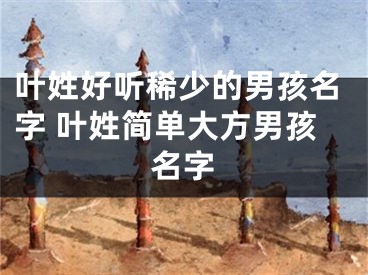 叶姓好听稀少的男孩名字 叶姓简单大方男孩名字