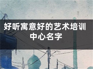 好听寓意好的艺术培训中心名字