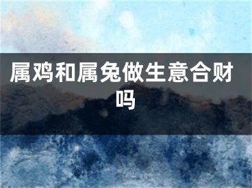 属鸡和属兔做生意合财吗