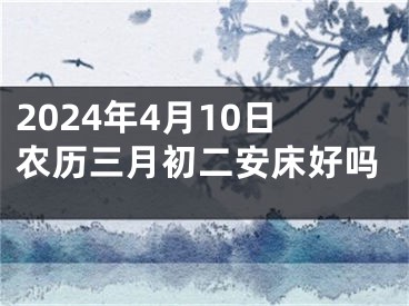 2024年4月10日农历三月初二安床好吗