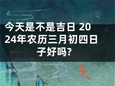 今天是不是吉日 2024年农历三月初四日子好吗?