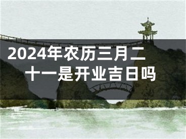 2024年农历三月二十一是开业吉日吗