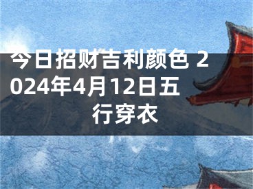 今日招财吉利颜色 2024年4月12日五行穿衣