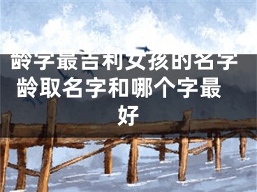 龄字最吉利女孩的名字 龄取名字和哪个字最好