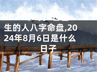 2024年8月4日出生的人八字命盘,2024年8月6日是什么日子