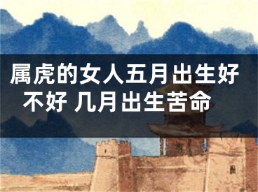 属虎的女人五月出生好不好 几月出生苦命