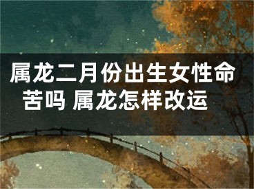 属龙二月份出生女性命苦吗 属龙怎样改运