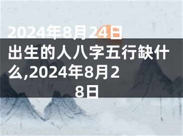 2024年8月24日出生的人八字五行缺什么,2024年8月28日