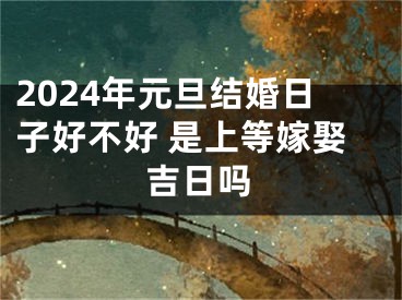 2024年元旦结婚日子好不好 是上等嫁娶吉日吗