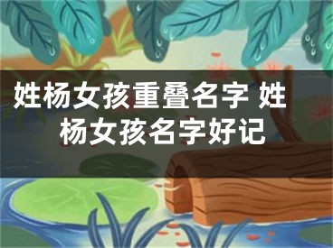 姓杨女孩重叠名字 姓杨女孩名字好记