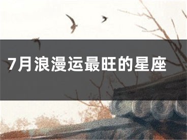 7月浪漫运最旺的星座