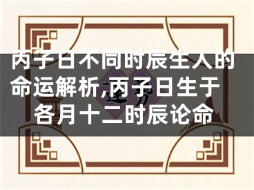 丙子日不同时辰生人的命运解析,丙子日生于各月十二时辰论命