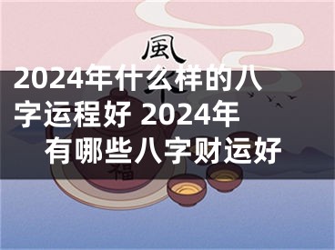 2024年什么样的八字运程好 2024年有哪些八字财运好