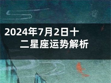2024年7月2日十二星座运势解析