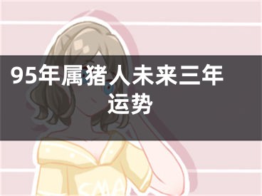 95年属猪人未来三年运势