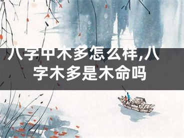 八字中木多怎么样,八字木多是木命吗