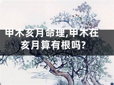 甲木亥月命理,甲木在亥月算有根吗?