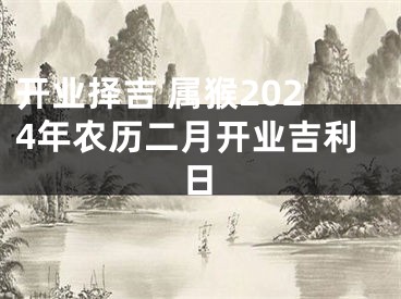 开业择吉 属猴2024年农历二月开业吉利日