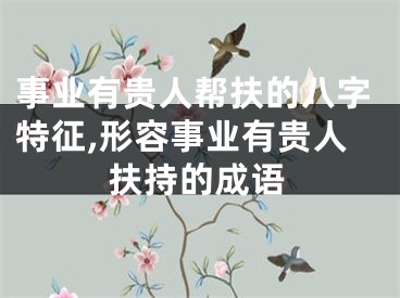 事业有贵人帮扶的八字特征,形容事业有贵人扶持的成语