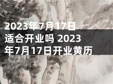 2023年7月17日适合开业吗 2023年7月17日开业黄历