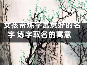 女孩带炼字寓意好的名字 炼字取名的寓意