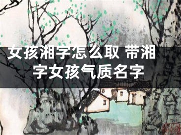 女孩湘字怎么取 带湘字女孩气质名字