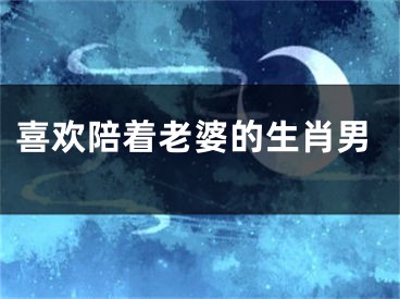 喜欢陪着老婆的生肖男