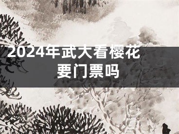 2024年武大看樱花要门票吗