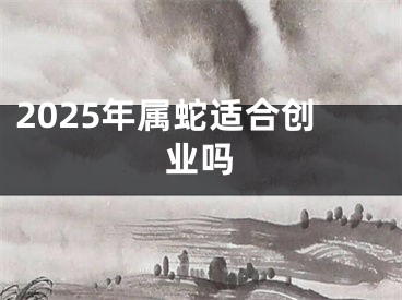 2025年属蛇适合创业吗