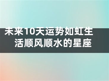 未来10天运势如虹生活顺风顺水的星座