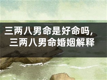 三两八男命是好命吗,三两八男命婚姻解释