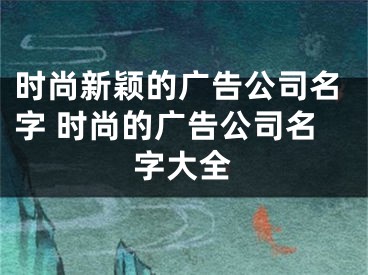 时尚新颖的广告公司名字 时尚的广告公司名字大全