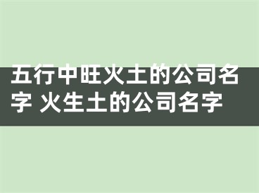五行中旺火土的公司名字 火生土的公司名字