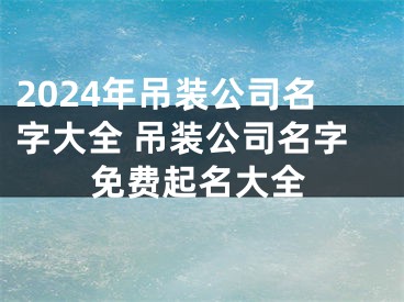 2024年吊装公司名字大全 吊装公司名字免费起名大全