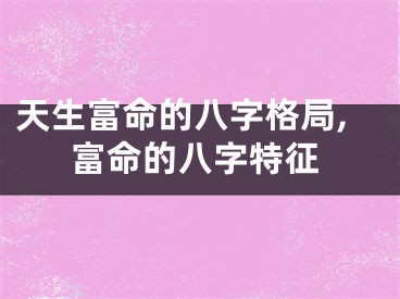 天生富命的八字格局,富命的八字特征