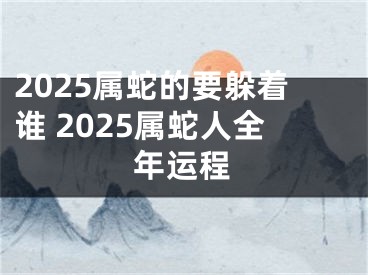 2025属蛇的要躲着谁 2025属蛇人全年运程