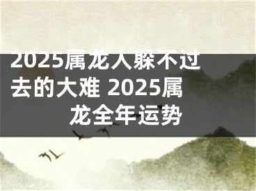 2025属龙人躲不过去的大难 2025属龙全年运势