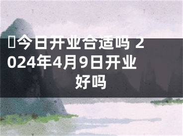 ​今日开业合适吗 2024年4月9日开业好吗