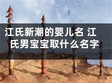 江氏新潮的婴儿名 江氏男宝宝取什么名字