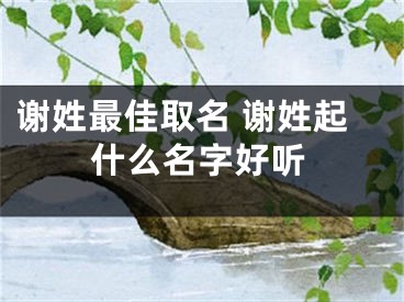 谢姓最佳取名 谢姓起什么名字好听