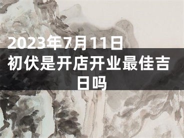 2023年7月11日初伏是开店开业最佳吉日吗