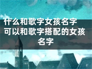 什么和歌字女孩名字 可以和歌字搭配的女孩名字